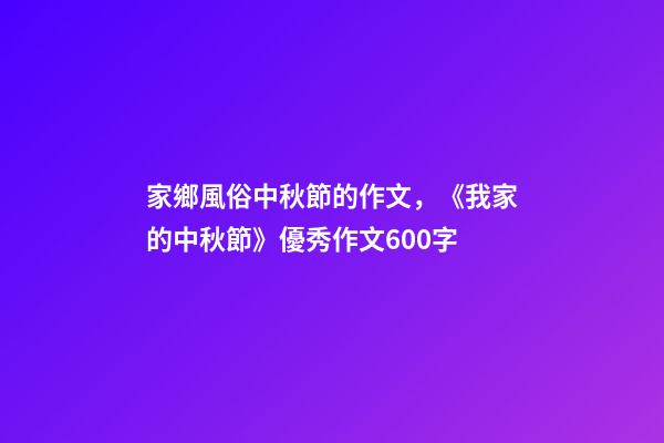 家鄉風俗中秋節的作文，《我家的中秋節》優秀作文600字-第1張-觀點-玄機派