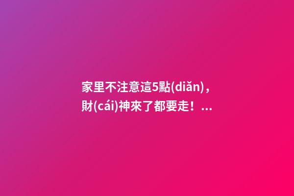 家里不注意這5點(diǎn)，財(cái)神來了都要走！這可不是危言聳聽喲