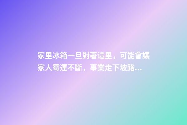 家里冰箱一旦對著這里，可能會讓家人霉運不斷，事業走下坡路！