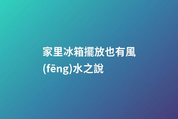 家里冰箱擺放也有風(fēng)水之說