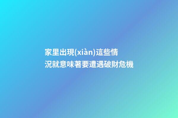 家里出現(xiàn)這些情況就意味著要遭遇破財危機