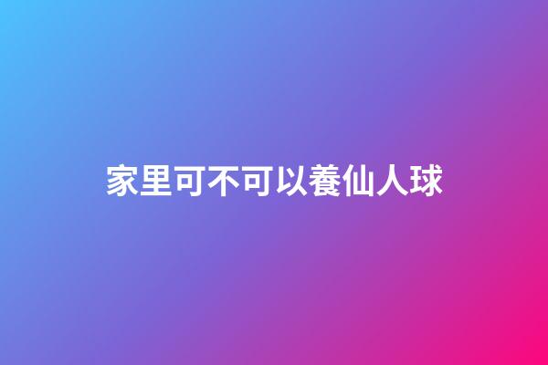 家里可不可以養仙人球
