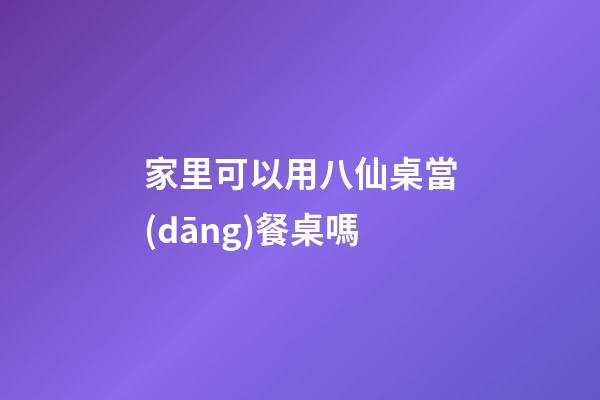 家里可以用八仙桌當(dāng)餐桌嗎