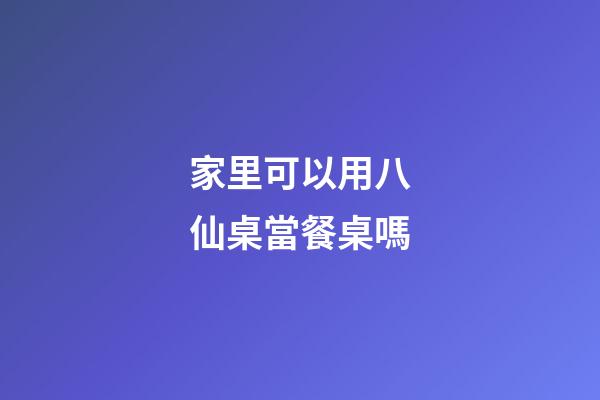 家里可以用八仙桌當餐桌嗎