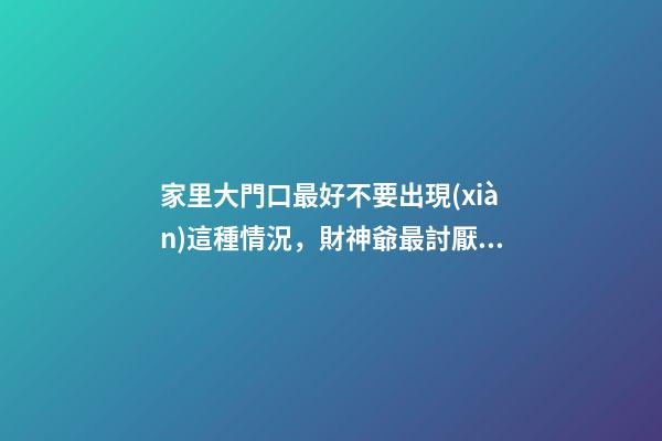 家里大門口最好不要出現(xiàn)這種情況，財神爺最討厭，后悔沒早知道！
