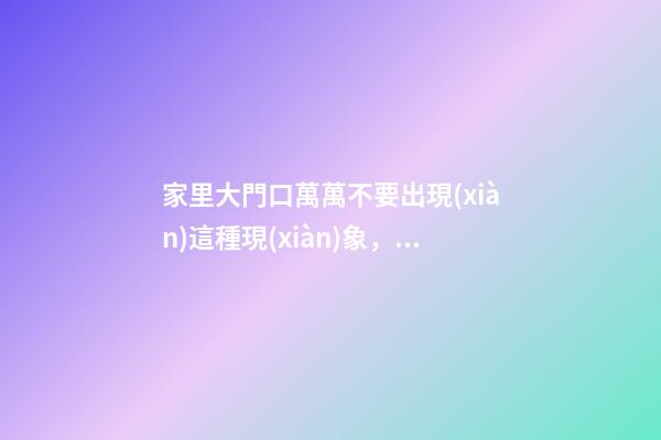家里大門口萬萬不要出現(xiàn)這種現(xiàn)象，招惹霉運(yùn)，窮困潦倒一輩子！