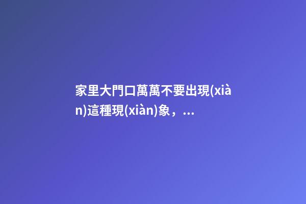 家里大門口萬萬不要出現(xiàn)這種現(xiàn)象，招惹霉運，窮困潦倒一輩子！