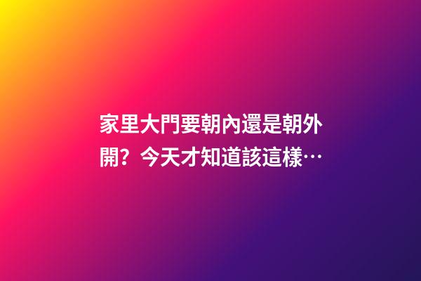家里大門要朝內還是朝外開？今天才知道該這樣…