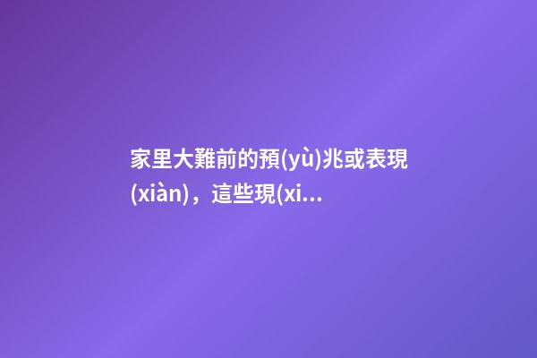 家里大難前的預(yù)兆或表現(xiàn)，這些現(xiàn)象必須要重視