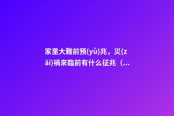 家里大難前預(yù)兆，災(zāi)禍來臨前有什么征兆（有大災(zāi)難前的預(yù)兆）