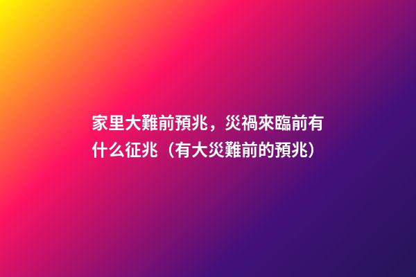 家里大難前預兆，災禍來臨前有什么征兆（有大災難前的預兆）