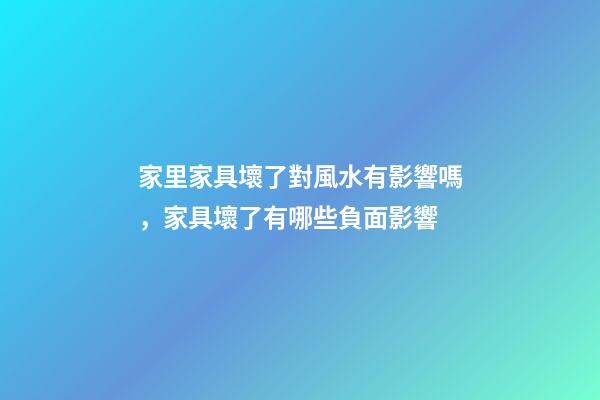 家里家具壞了對風水有影響嗎，家具壞了有哪些負面影響