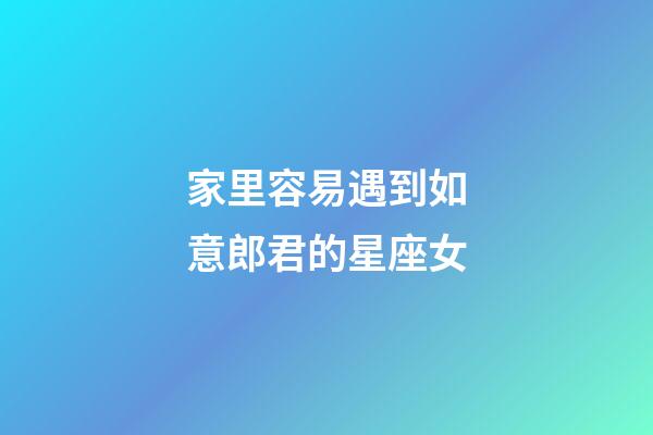 家里容易遇到如意郎君的星座女