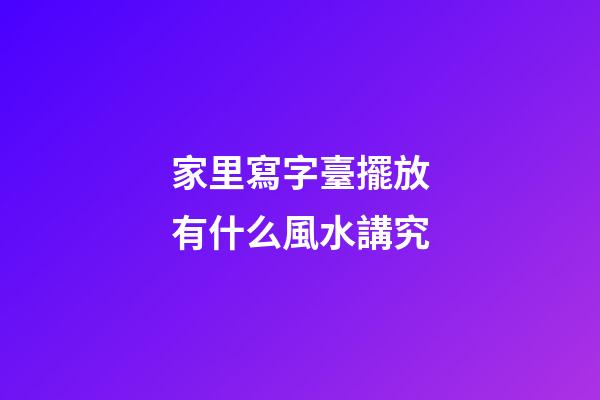 家里寫字臺擺放有什么風水講究