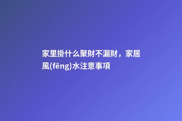 家里掛什么聚財不漏財，家居風(fēng)水注意事項