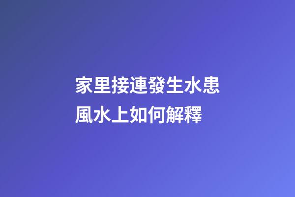 家里接連發生水患風水上如何解釋