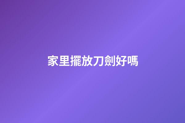 家里擺放刀劍好嗎