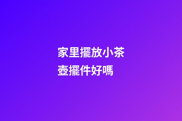 家里擺放小茶壺擺件好嗎