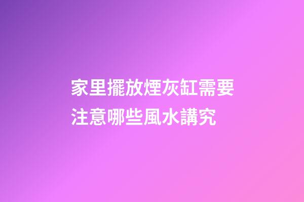 家里擺放煙灰缸需要注意哪些風水講究