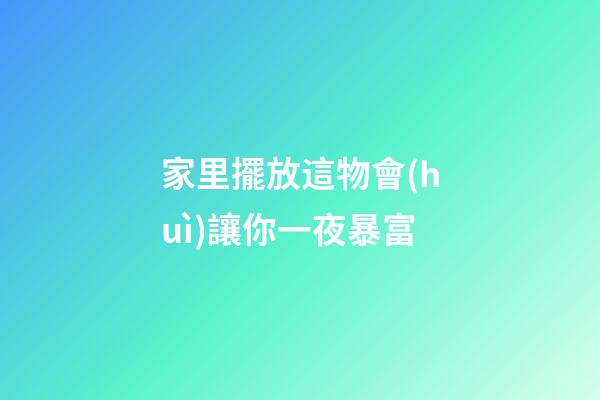 家里擺放這物會(huì)讓你一夜暴富