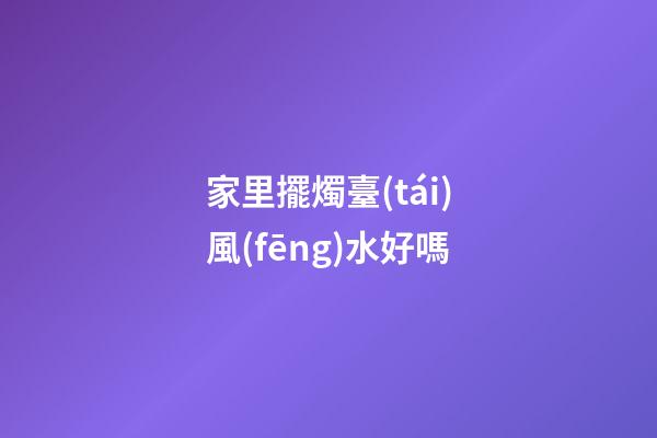 家里擺燭臺(tái)風(fēng)水好嗎