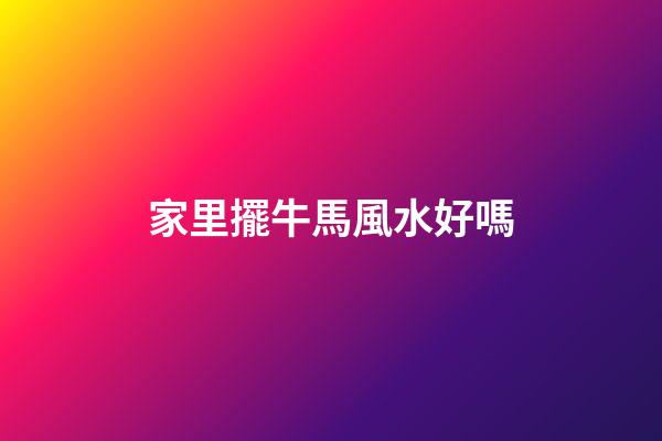 家里擺牛馬風水好嗎