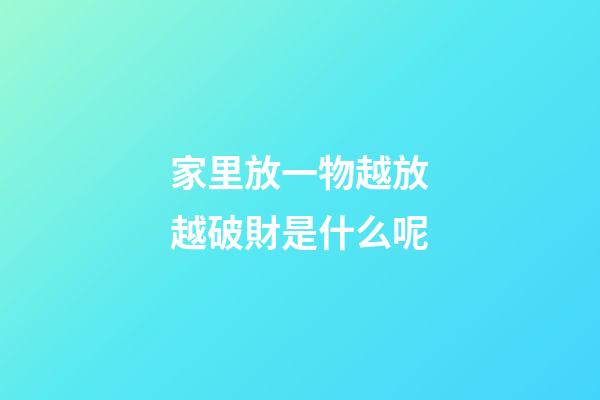 家里放一物越放越破財是什么呢