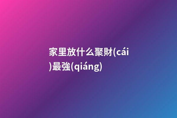 家里放什么聚財(cái)最強(qiáng)
