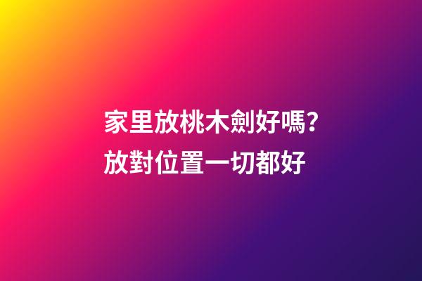 家里放桃木劍好嗎？放對位置一切都好