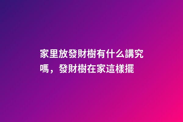 家里放發財樹有什么講究嗎，發財樹在家這樣擺-第1張-觀點-玄機派