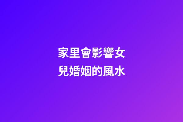 家里會影響女兒婚姻的風水