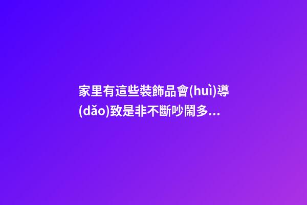 家里有這些裝飾品會(huì)導(dǎo)致是非不斷吵鬧多（裝修奇葩事）
