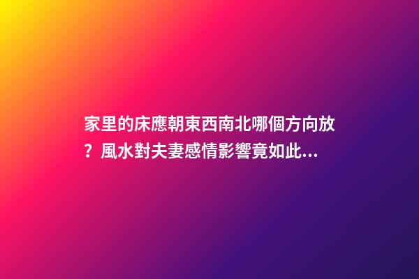 家里的床應朝東西南北哪個方向放？風水對夫妻感情影響竟如此驚人