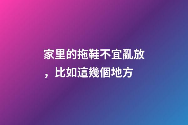 家里的拖鞋不宜亂放，比如這幾個地方
