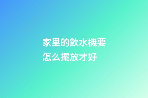 家里的飲水機要怎么擺放才好