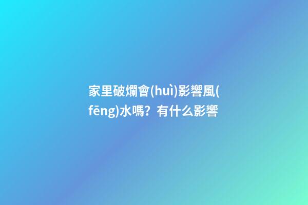 家里破爛會(huì)影響風(fēng)水嗎？有什么影響