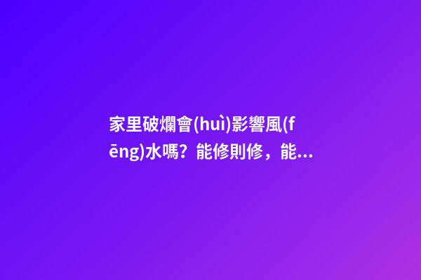家里破爛會(huì)影響風(fēng)水嗎？能修則修，能扔則扔