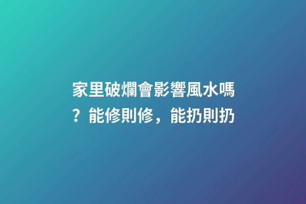 家里破爛會影響風水嗎？能修則修，能扔則扔