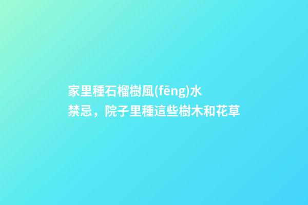 家里種石榴樹風(fēng)水禁忌，院子里種這些樹木和花草-第1張-觀點-玄機派
