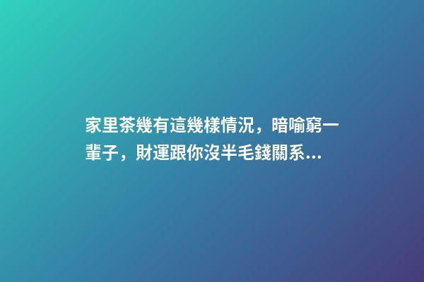 家里茶幾有這幾樣情況，暗喻窮一輩子，財運跟你沒半毛錢關系！
