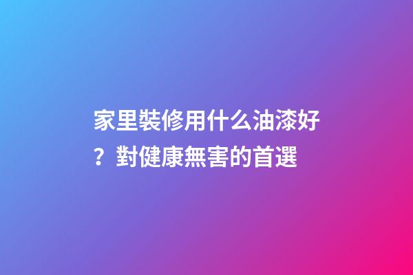 家里裝修用什么油漆好？對健康無害的首選