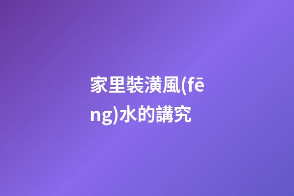 家里裝潢風(fēng)水的講究