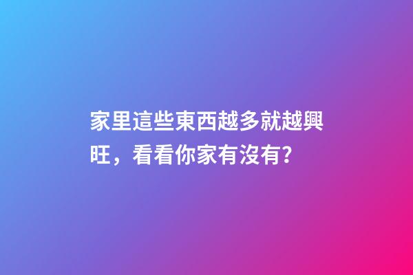 家里這些東西越多就越興旺，看看你家有沒有？