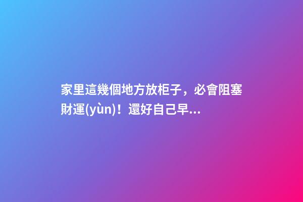 家里這幾個地方放柜子，必會阻塞財運(yùn)！還好自己早知道！