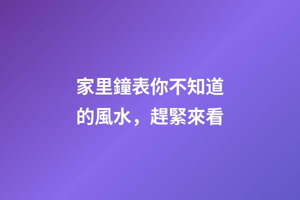 家里鐘表你不知道的風水，趕緊來看