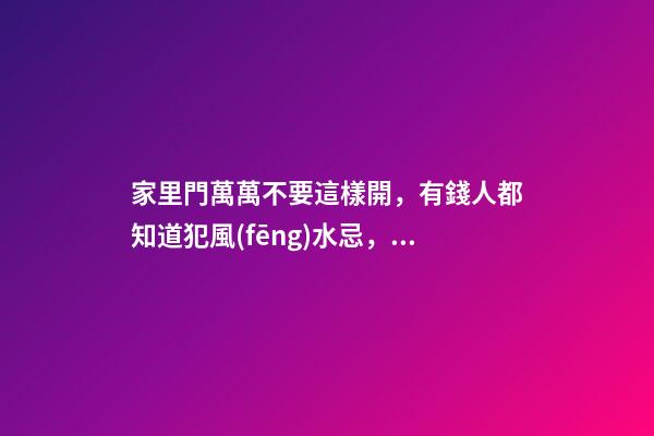 家里門萬萬不要這樣開，有錢人都知道犯風(fēng)水忌，只會(huì)越住越窮！