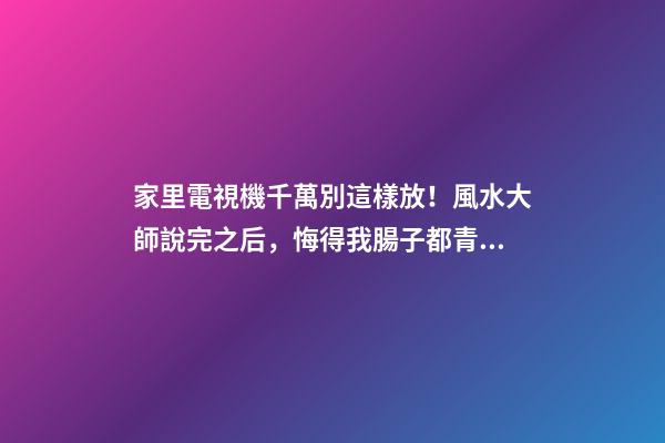 家里電視機千萬別這樣放！風水大師說完之后，悔得我腸子都青了！