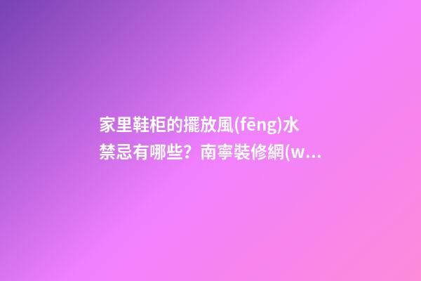 家里鞋柜的擺放風(fēng)水禁忌有哪些？南寧裝修網(wǎng)解答