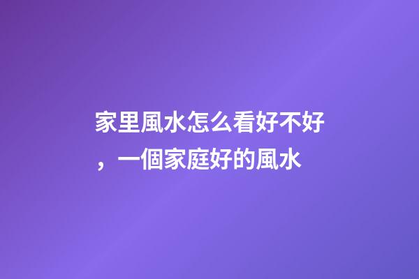 家里風水怎么看好不好，一個家庭好的風水-第1張-觀點-玄機派