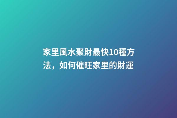 家里風水聚財最快10種方法，如何催旺家里的財運
